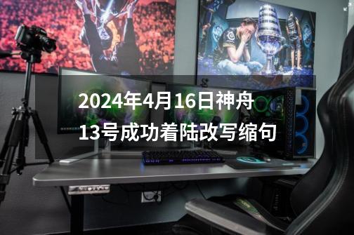 2024年4月16日神舟13号成功着陆改写缩句-第1张-游戏相关-八六二网