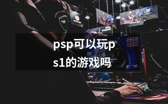 psp可以玩ps1的游戏吗-第1张-游戏相关-八六二网