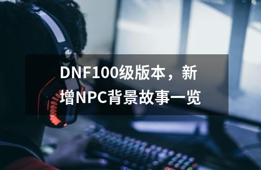DNF100级版本，新增NPC背景故事一览-第1张-游戏相关-八六二网
