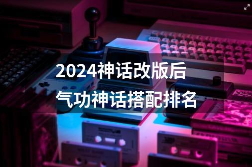 2024神话改版后气功神话搭配排名-第1张-游戏相关-八六二网