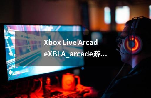 Xbox Live Arcade?XBLA?_arcade游戏免费三个月-第1张-游戏相关-八六二网