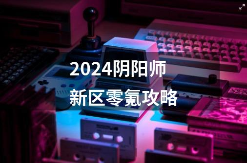 2024阴阳师新区零氪攻略-第1张-游戏相关-八六二网