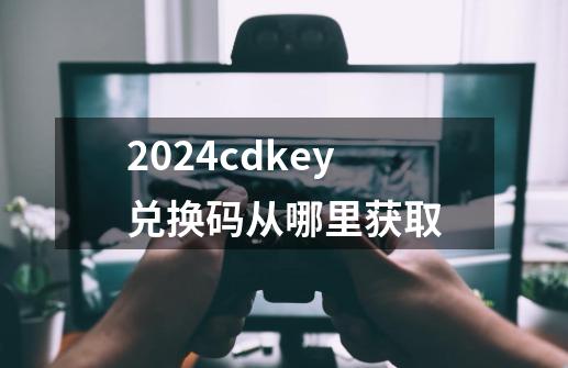 2024cdkey兑换码从哪里获取-第1张-游戏相关-八六二网