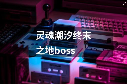 灵魂潮汐终末之地boss-第1张-游戏相关-八六二网