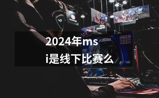 2024年msi是线下比赛么-第1张-游戏相关-八六二网