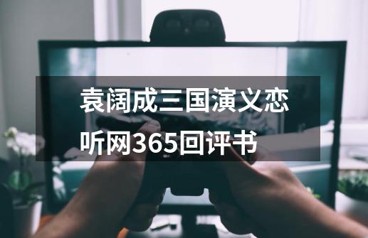 袁阔成三国演义恋听网365回评书-第1张-游戏相关-八六二网