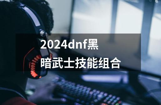 2024dnf黑暗武士技能组合-第1张-游戏相关-八六二网