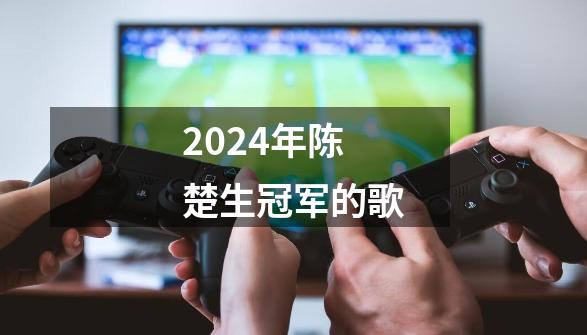 2024年陈楚生冠军的歌-第1张-游戏相关-八六二网