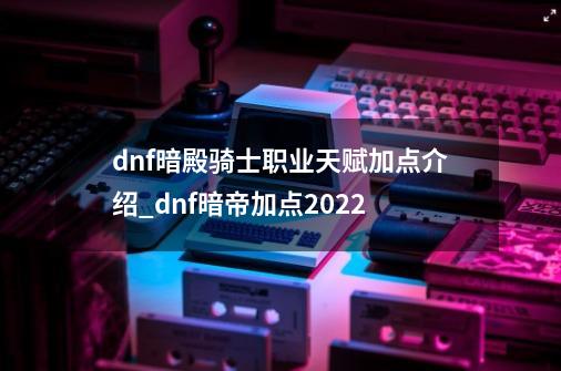 dnf暗殿骑士职业天赋加点介绍_dnf暗帝加点2022-第1张-游戏相关-八六二网
