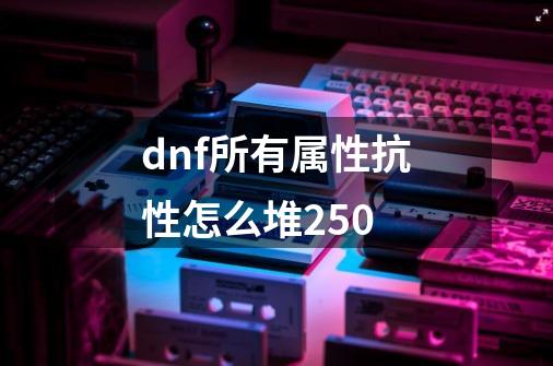 dnf所有属性抗性怎么堆250-第1张-游戏相关-八六二网