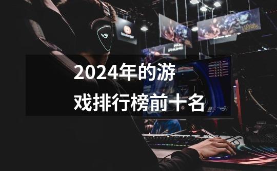 2024年的游戏排行榜前十名-第1张-游戏相关-八六二网