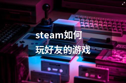 steam如何玩好友的游戏-第1张-游戏相关-八六二网