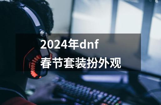 2024年dnf春节套装扮外观-第1张-游戏相关-八六二网