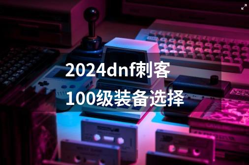 2024dnf刺客100级装备选择-第1张-游戏相关-八六二网